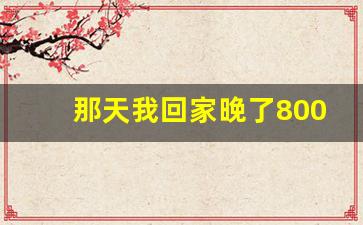 那天我回家晚了800字作文初一_这天,我回家晚了作文600字初一