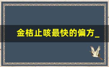 金桔止咳最快的偏方_吃了金桔咳嗽加重