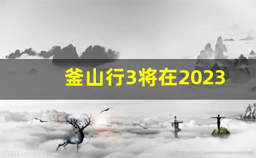 釜山行3将在2023年播出