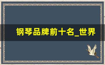 钢琴品牌前十名_世界十大顶尖钢琴品牌