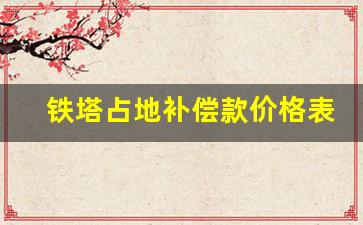 铁塔占地补偿款价格表_高压线塔占地2023年赔偿标准