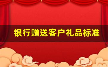 银行赠送客户礼品标准规定