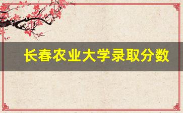 长春农业大学录取分数线2023