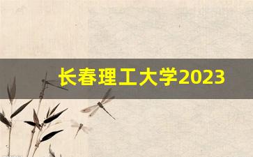 长春理工大学2023软科排第几_长春大学好还是长春理工大学好