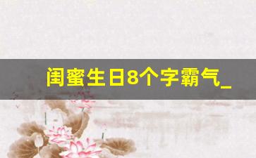 闺蜜生日8个字霸气_闺蜜最火的句子