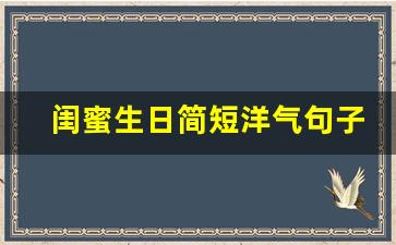 闺蜜生日简短洋气句子_姐妹友谊最暖心短句子