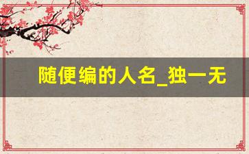 随便编的人名_独一无二霸气名字