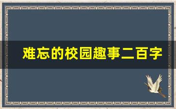 难忘的校园趣事二百字_校园里难忘的事200字作文