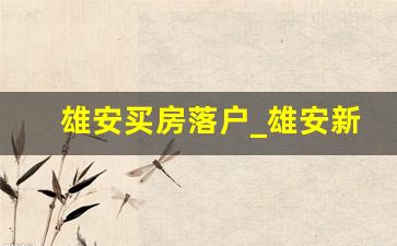 雄安买房落户_雄安新区房价2023最新消息