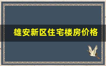 雄安新区住宅楼房价格_雄安新区购房价格