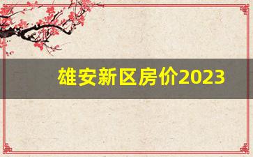 雄安新区房价2023最新消息_外地人雄安新区购房条件