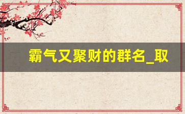 霸气又聚财的群名_取一个团结的群名