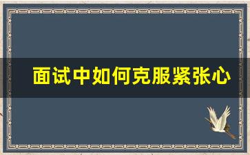 面试中如何克服紧张心理_如何克服试讲紧张心理