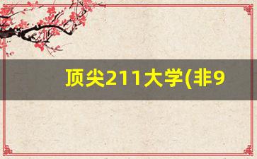 顶尖211大学(非985)_顶尖211大学有哪些大学