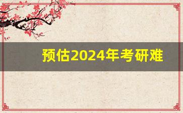 预估2024年考研难度大吗