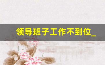 领导班子工作不到位_根据工作需要和领导班子建设实际