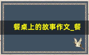 餐桌上的故事作文_餐厅小故事150字