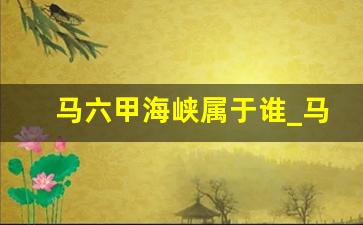 马六甲海峡属于谁_马六甲到新加坡多远