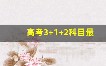 高考3+1+2科目最佳搭配_高中321选科什么组合最好