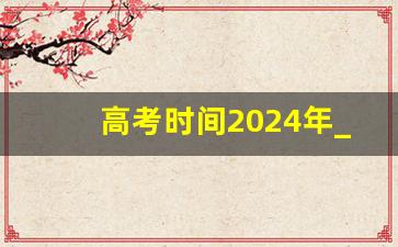 高考时间2024年_距离2024年高考还有多少天