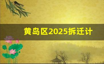 黄岛区2025拆迁计划